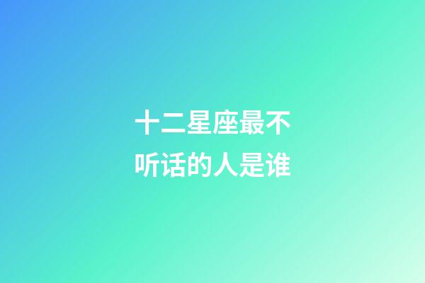 十二星座最不听话的人是谁-第1张-星座运势-玄机派