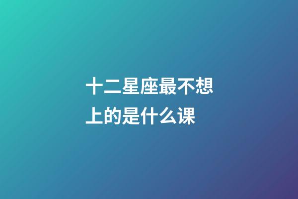 十二星座最不想上的是什么课-第1张-星座运势-玄机派