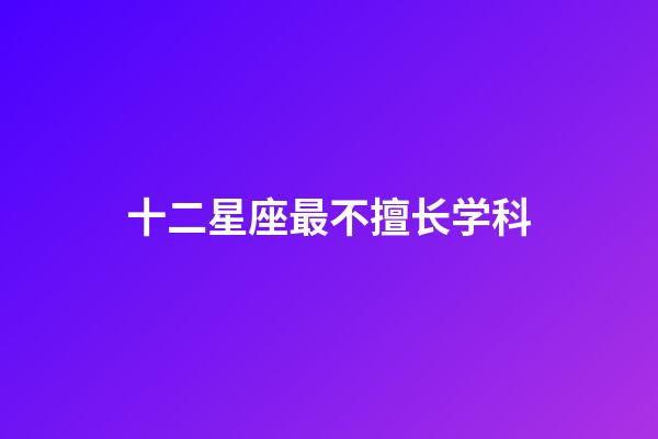 十二星座最不擅长学科-第1张-星座运势-玄机派