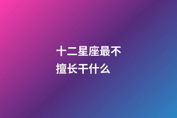 十二星座最不擅长干什么-第1张-星座运势-玄机派