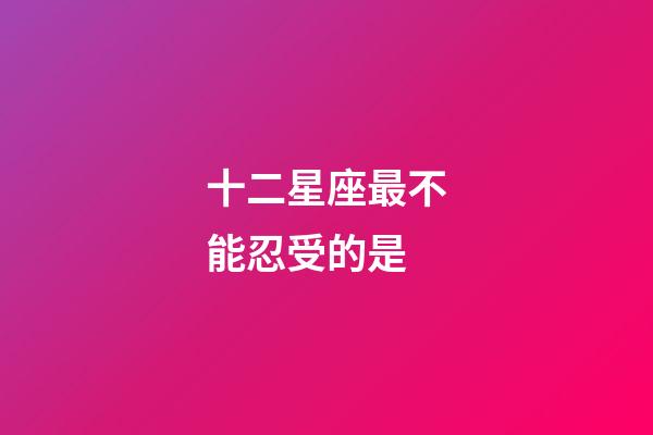 十二星座最不能忍受的是-第1张-星座运势-玄机派