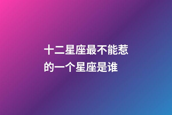 十二星座最不能惹的一个星座是谁-第1张-星座运势-玄机派