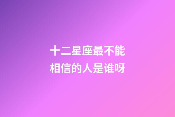 十二星座最不能相信的人是谁呀-第1张-星座运势-玄机派
