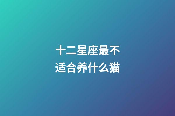 十二星座最不适合养什么猫-第1张-星座运势-玄机派
