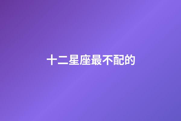 十二星座最不配的-第1张-星座运势-玄机派