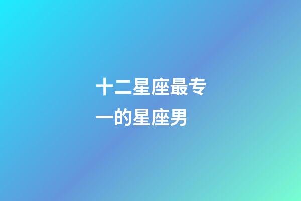 十二星座最专一的星座男-第1张-星座运势-玄机派