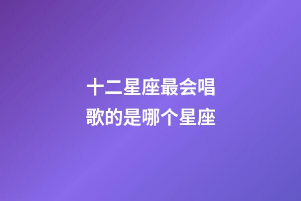 十二星座最会唱歌的是哪个星座-第1张-星座运势-玄机派