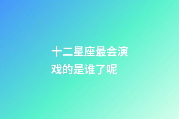 十二星座最会演戏的是谁了呢-第1张-星座运势-玄机派