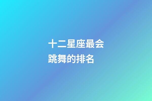 十二星座最会跳舞的排名-第1张-星座运势-玄机派