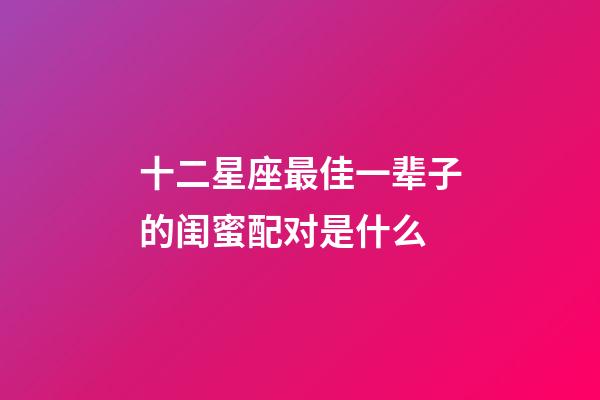 十二星座最佳一辈子的闺蜜配对是什么-第1张-星座运势-玄机派