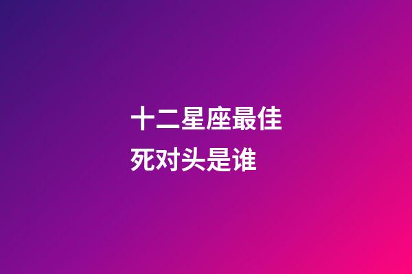 十二星座最佳死对头是谁-第1张-星座运势-玄机派