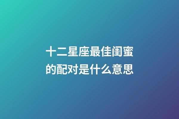 十二星座最佳闺蜜的配对是什么意思-第1张-星座运势-玄机派