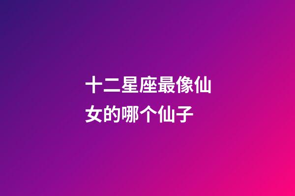 十二星座最像仙女的哪个仙子-第1张-星座运势-玄机派