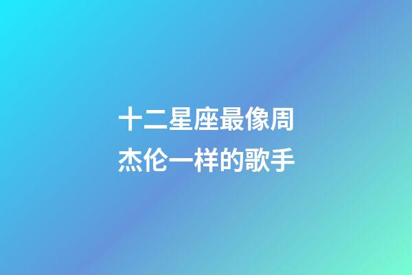 十二星座最像周杰伦一样的歌手-第1张-星座运势-玄机派