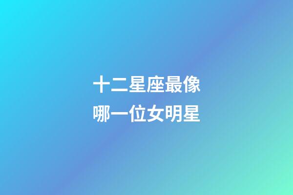 十二星座最像哪一位女明星
