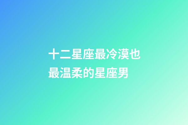 十二星座最冷漠也最温柔的星座男-第1张-星座运势-玄机派