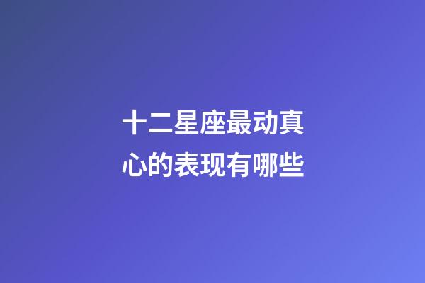 十二星座最动真心的表现有哪些-第1张-星座运势-玄机派