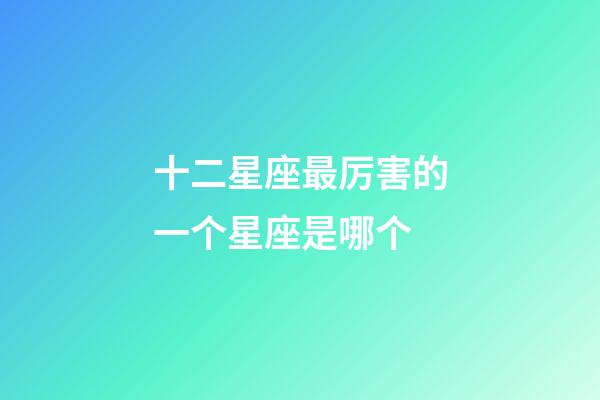 十二星座最厉害的一个星座是哪个-第1张-星座运势-玄机派