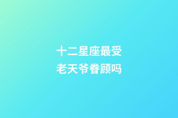 十二星座最受老天爷眷顾吗-第1张-星座运势-玄机派