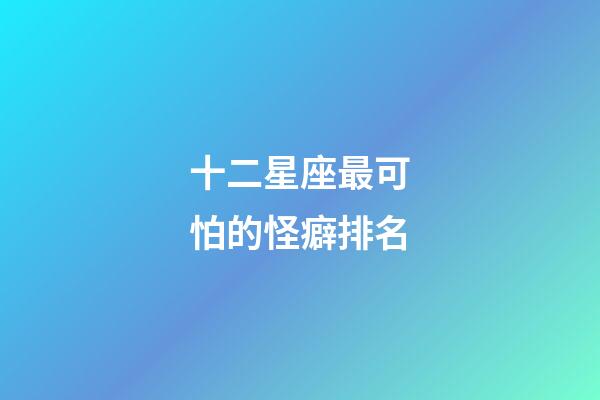 十二星座最可怕的怪癖排名-第1张-星座运势-玄机派