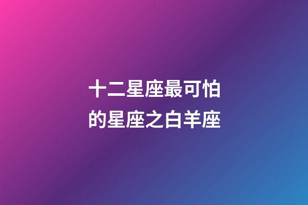 十二星座最可怕的星座之白羊座-第1张-星座运势-玄机派