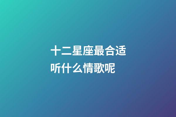 十二星座最合适听什么情歌呢-第1张-星座运势-玄机派