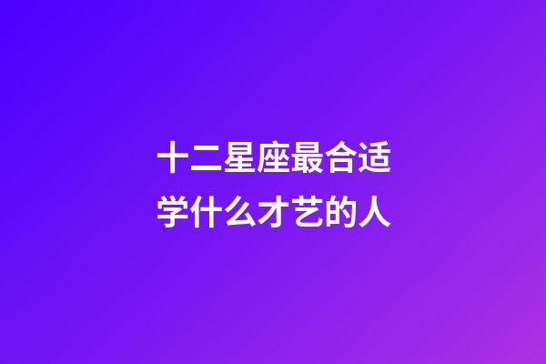 十二星座最合适学什么才艺的人-第1张-星座运势-玄机派