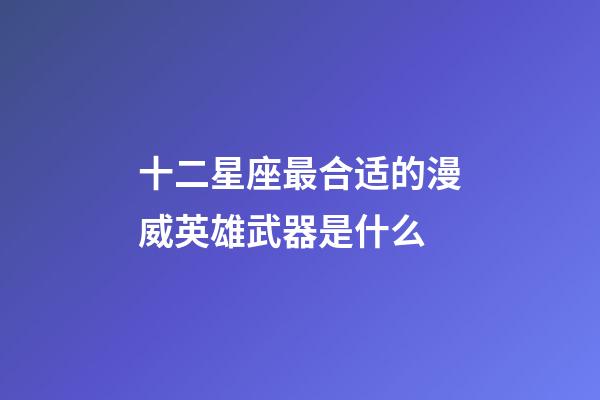 十二星座最合适的漫威英雄武器是什么-第1张-星座运势-玄机派