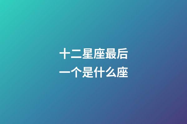 十二星座最后一个是什么座-第1张-星座运势-玄机派