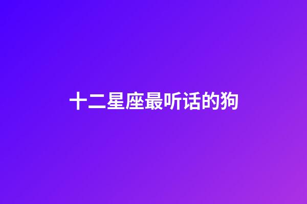 十二星座最听话的狗-第1张-星座运势-玄机派