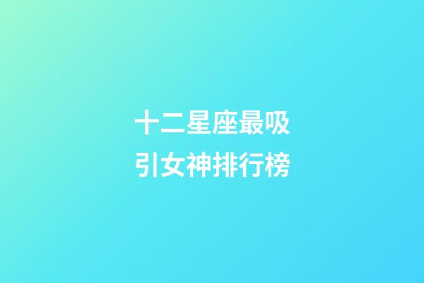 十二星座最吸引女神排行榜-第1张-星座运势-玄机派