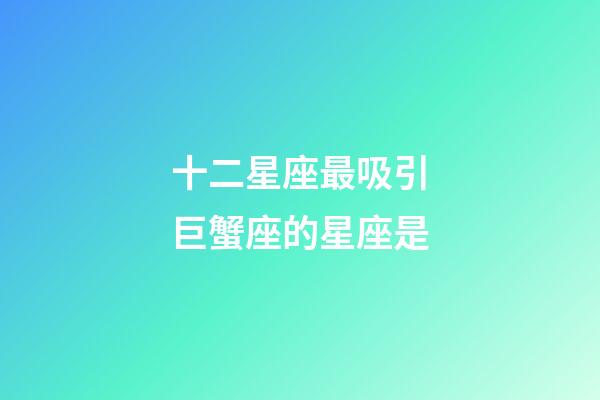 十二星座最吸引巨蟹座的星座是-第1张-星座运势-玄机派