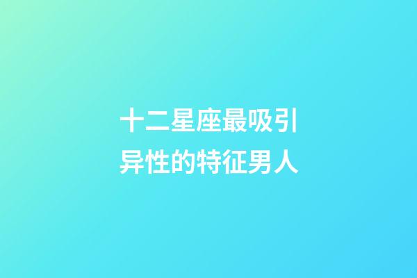 十二星座最吸引异性的特征男人-第1张-星座运势-玄机派