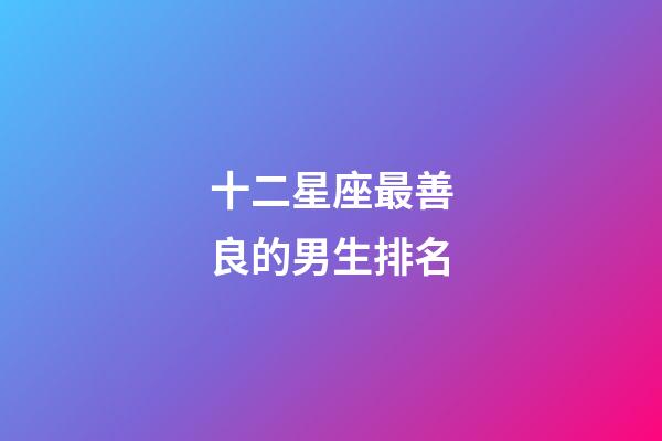 十二星座最善良的男生排名-第1张-星座运势-玄机派