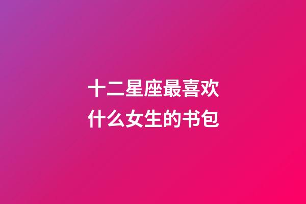 十二星座最喜欢什么女生的书包-第1张-星座运势-玄机派