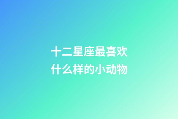 十二星座最喜欢什么样的小动物-第1张-星座运势-玄机派