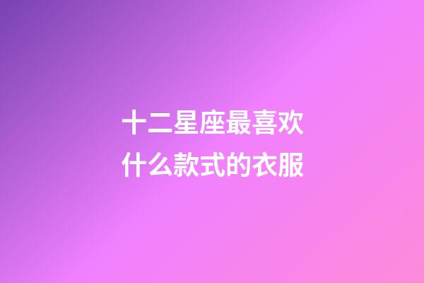 十二星座最喜欢什么款式的衣服-第1张-星座运势-玄机派