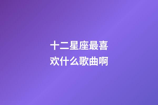十二星座最喜欢什么歌曲啊-第1张-星座运势-玄机派
