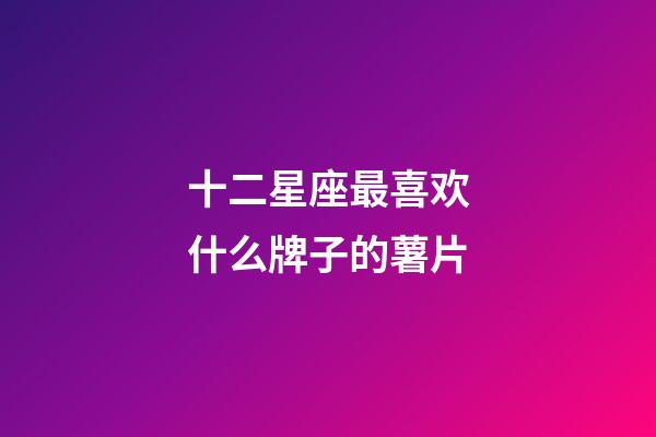 十二星座最喜欢什么牌子的薯片