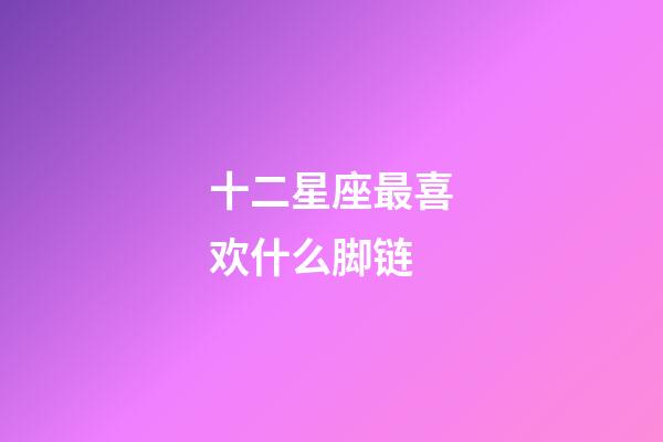 十二星座最喜欢什么脚链-第1张-星座运势-玄机派
