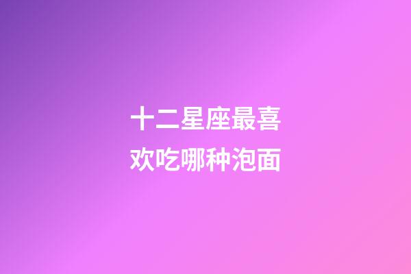 十二星座最喜欢吃哪种泡面