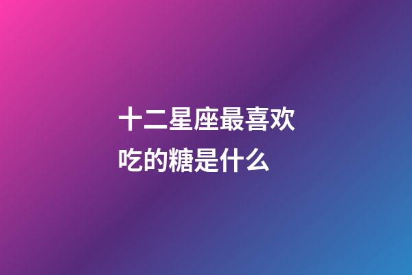十二星座最喜欢吃的糖是什么-第1张-星座运势-玄机派