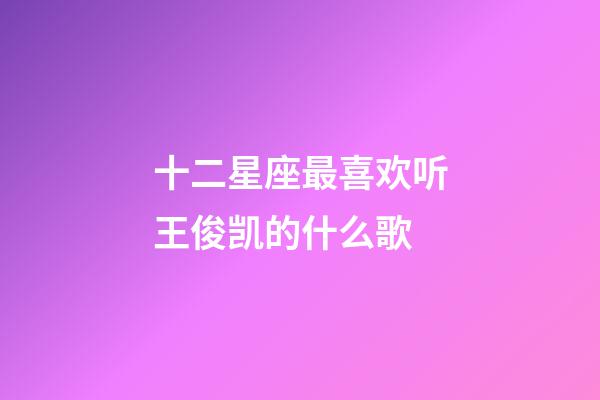 十二星座最喜欢听王俊凯的什么歌-第1张-星座运势-玄机派