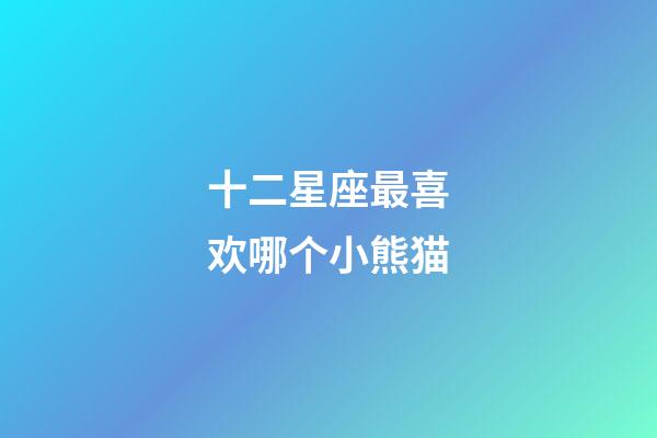 十二星座最喜欢哪个小熊猫-第1张-星座运势-玄机派