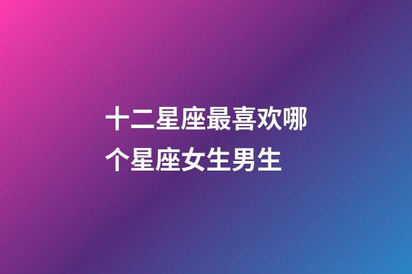 十二星座最喜欢哪个星座女生男生-第1张-星座运势-玄机派