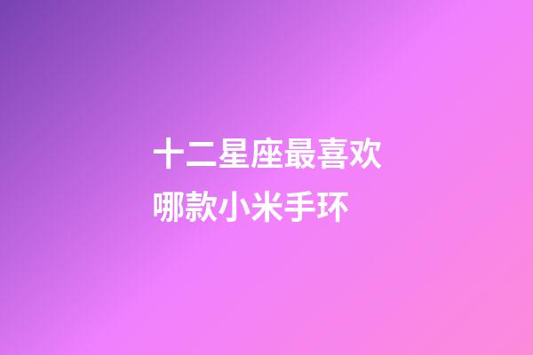十二星座最喜欢哪款小米手环