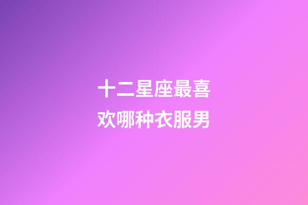 十二星座最喜欢哪种衣服男-第1张-星座运势-玄机派