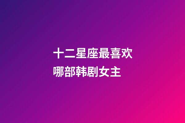 十二星座最喜欢哪部韩剧女主-第1张-星座运势-玄机派
