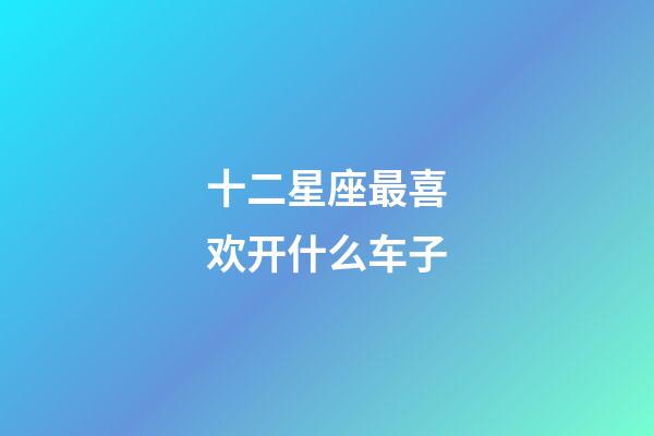十二星座最喜欢开什么车子-第1张-星座运势-玄机派