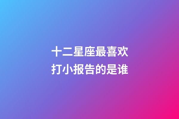 十二星座最喜欢打小报告的是谁-第1张-星座运势-玄机派
